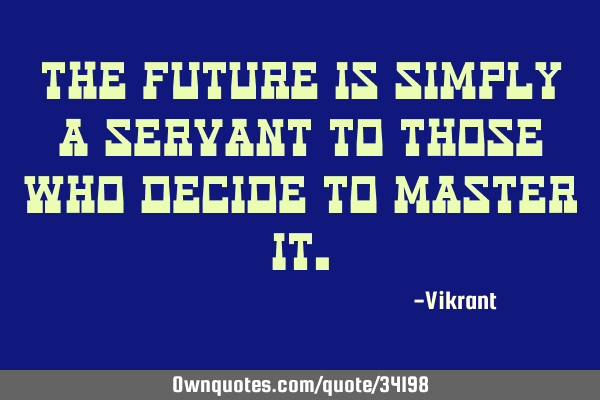 The future is simply a servant to those who decide to master