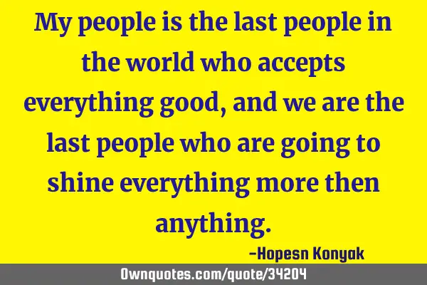 My people is the last people in the world who accepts everything good, and we are the last people