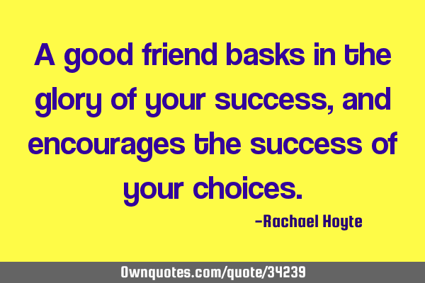 A good friend basks in the glory of your success, and encourages the success of your