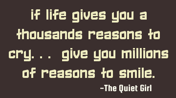 If life gives you a thousands reasons to cry... give you millions of reasons to smile.
