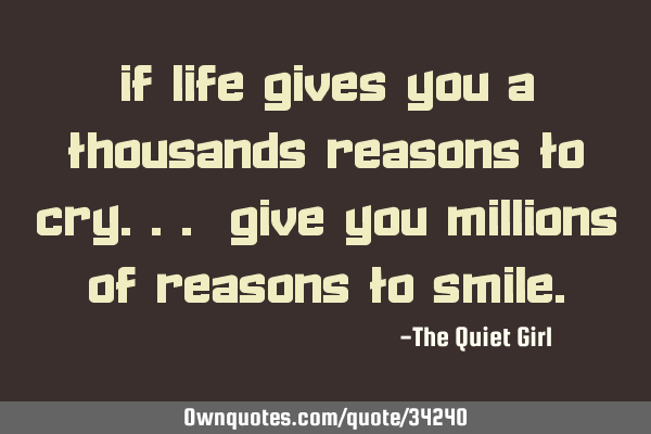 If life gives you a thousands reasons to cry... give you millions of reasons to
