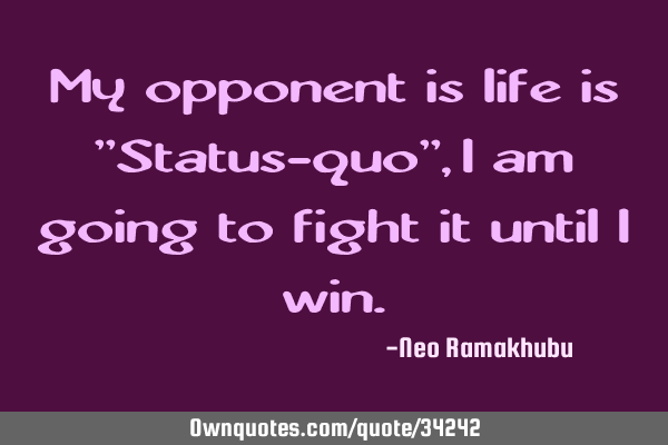 My opponent is life is "Status-quo", I am going to fight it until I