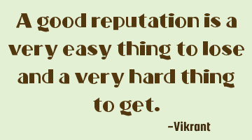 A good reputation is a very easy thing to lose and a very hard thing to get.