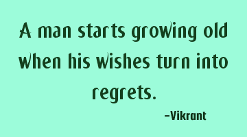 A man starts growing old when his wishes turn into regrets.