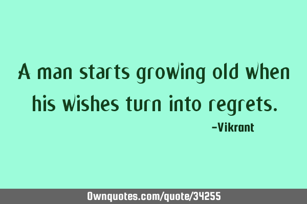 A man starts growing old when his wishes turn into