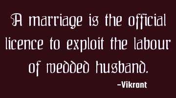 A marriage is the official licence to exploit the labour of wedded husband.