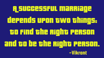 A successful marriage depends upon two things: to find the right person and to be the right person.