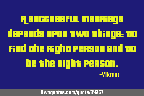 A successful marriage depends upon two things: to find the right person and to be the right