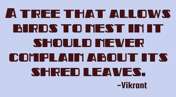 A tree that allows birds to nest in it should never complain about its shred leaves.