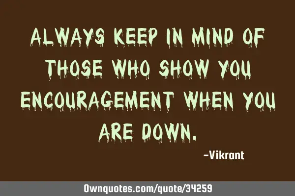 Always keep in mind of those who show you encouragement when you are
