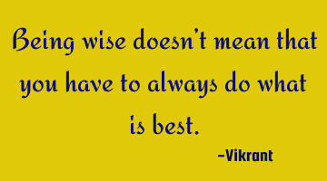 Being wise doesn’t mean that you have to always do what is best.