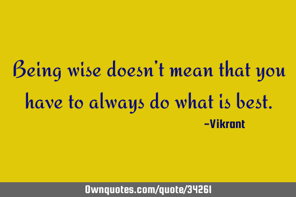 Being wise doesn’t mean that you have to always do what is