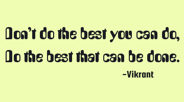 Don’t do the best you can do, Do the best that can be done.