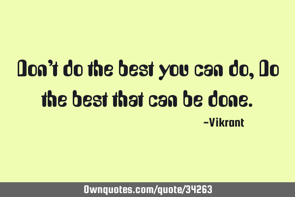 Don’t do the best you can do, Do the best that can be