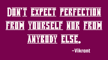 Don't expect perfection from yourself nor from anybody else.