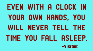 Even with a clock in your own hands, you will never tell the time you fall asleep.