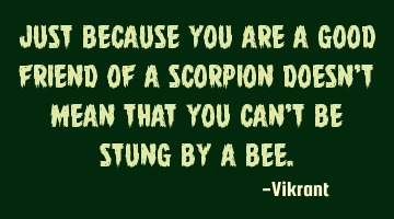 Just because you are a good friend of a scorpion doesn't mean that you can't be stung by a bee.
