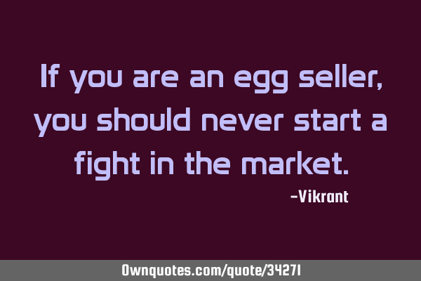 If you are an egg seller, you should never start a fight in the