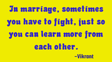 In marriage, sometimes you have to fight, just so you can learn more from each other.