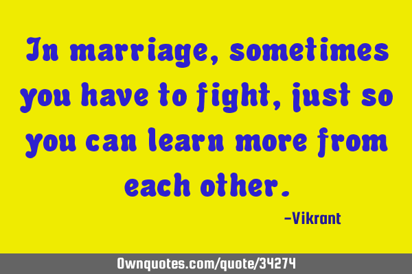 In marriage, sometimes you have to fight, just so you can learn more from each