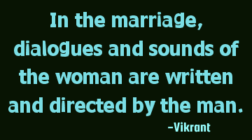 In the marriage, dialogues and sounds of the woman are written and directed by the man.