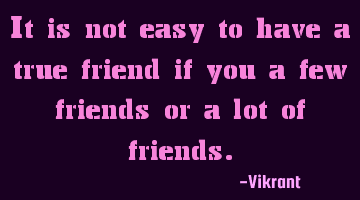 It is not easy to have a true friend if you a few friends or a lot of friends.