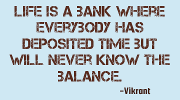 Life is a bank where everybody has deposited time but will never know the balance.