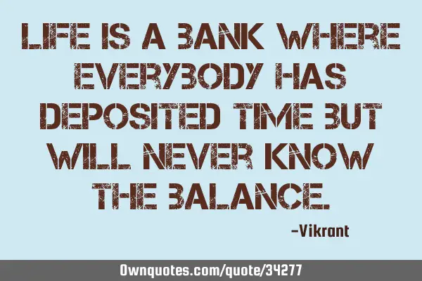 Life is a bank where everybody has deposited time but will never know the