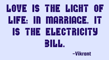 Love is the light of life; in marriage, it is the electricity bill.
