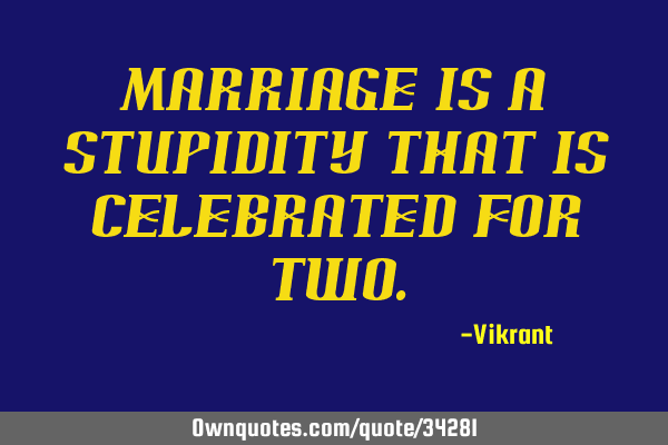 Marriage is a stupidity that is celebrated for