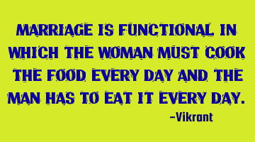 Marriage is functional in which the woman must cook the food every day and the man has to eat it