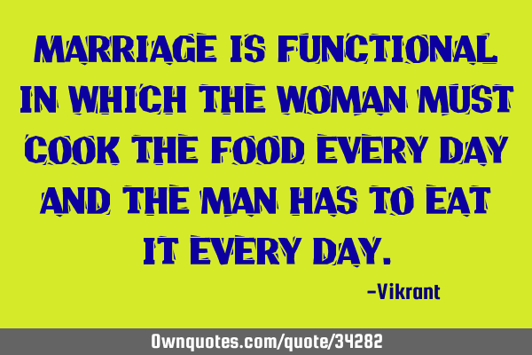 Marriage is functional in which the woman must cook the food every day and the man has to eat it