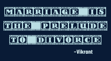 Marriage is the prelude to divorce.