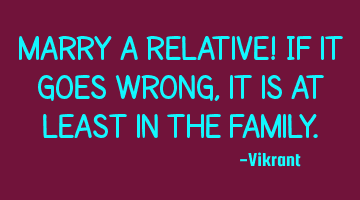 Marry a relative! If it goes wrong, it is at least in the family.