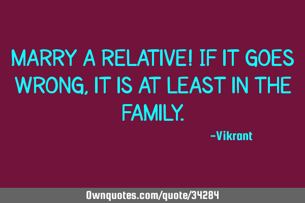 Marry a relative! If it goes wrong, it is at least in the