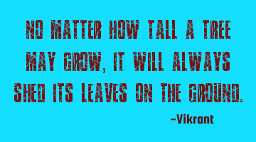 No matter how tall a tree may grow, it will always shed its leaves on the ground.