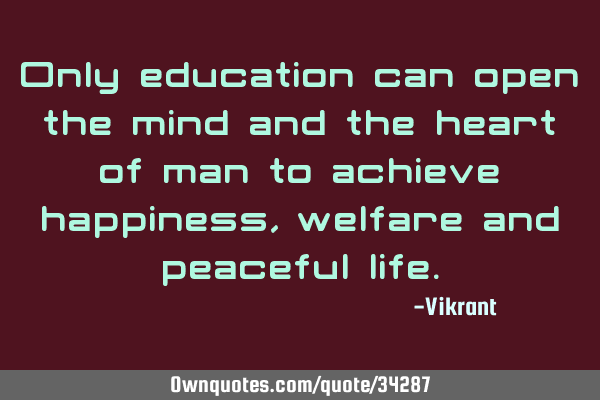 Only education can open the mind and the heart of man to achieve happiness, welfare and peaceful