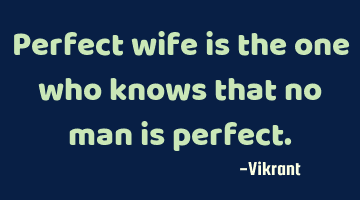 Perfect wife is the one who knows that no man is perfect.