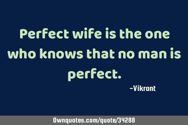 Perfect wife is the one who knows that no man is