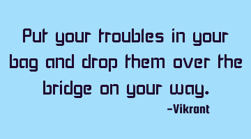 Put your troubles in your bag and drop them over the bridge on your way.