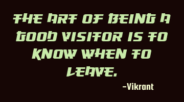 The art of being a good visitor is to know when to leave.