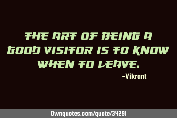 The art of being a good visitor is to know when to