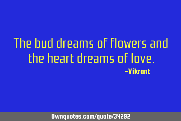 The bud dreams of flowers and the heart dreams of