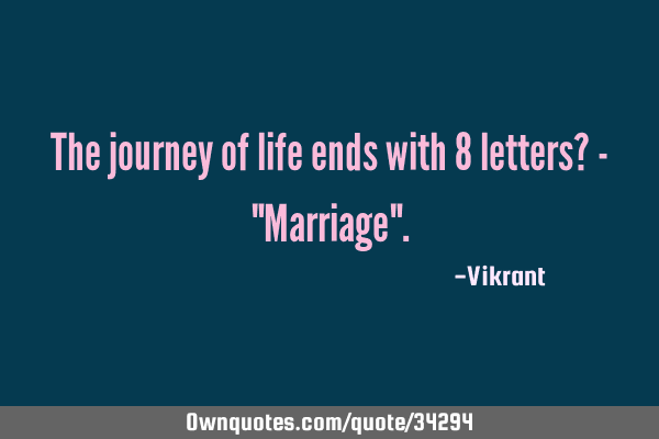The journey of life ends with 8 letters? - "Marriage"