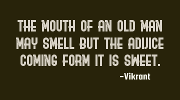 The mouth of an old man may smell but the advice coming form it is sweet.