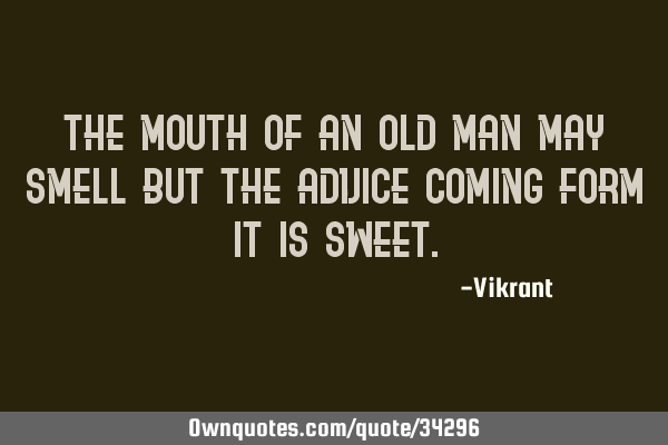 The mouth of an old man may smell but the advice coming form it is