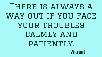 There is always a way out if you face your troubles calmly and patiently.