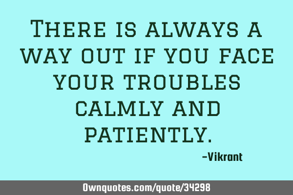 There is always a way out if you face your troubles calmly and