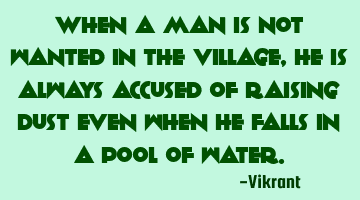 When a man is not wanted in the village, he is always accused of raising dust even when he falls in