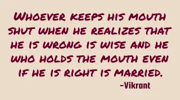 Whoever keeps his mouth shut when he realizes that he is wrong is wise and he who holds the mouth